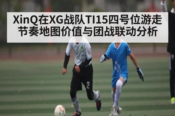 XinQ在XG战队TI15四号位游走节奏地图价值与团战联动分析